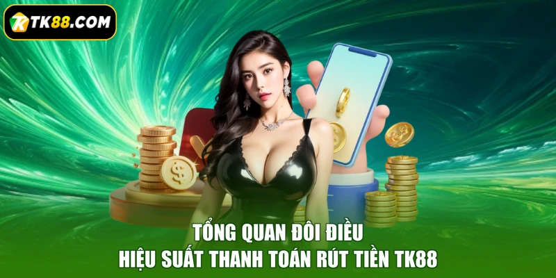 Tổng quan đôi điều hiệu suất thanh toán rút tiền TK88